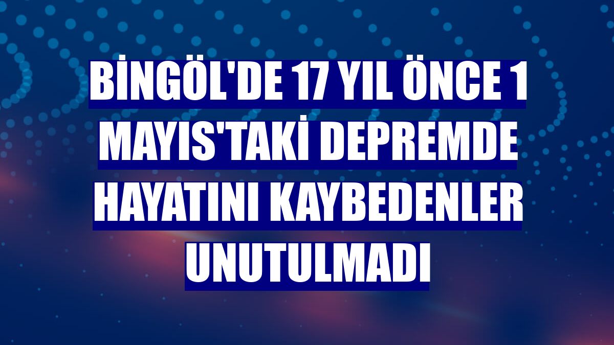 Bingöl'de 17 yıl önce 1 Mayıs'taki depremde hayatını kaybedenler unutulmadı