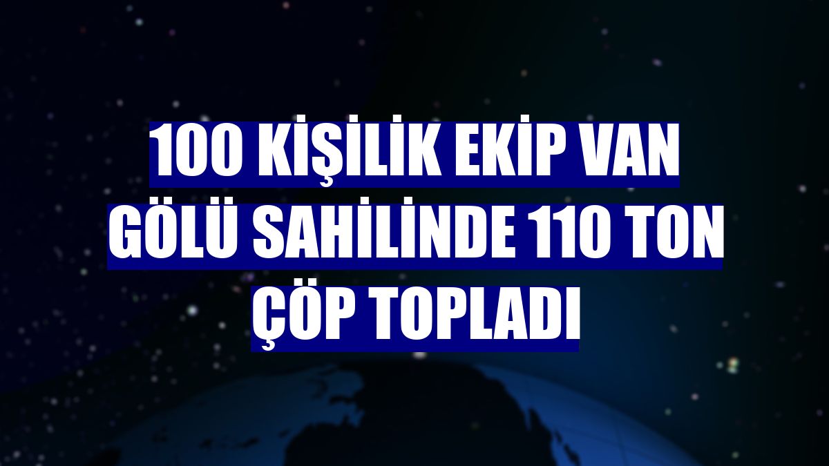 100 kişilik ekip Van Gölü sahilinde 110 ton çöp topladı