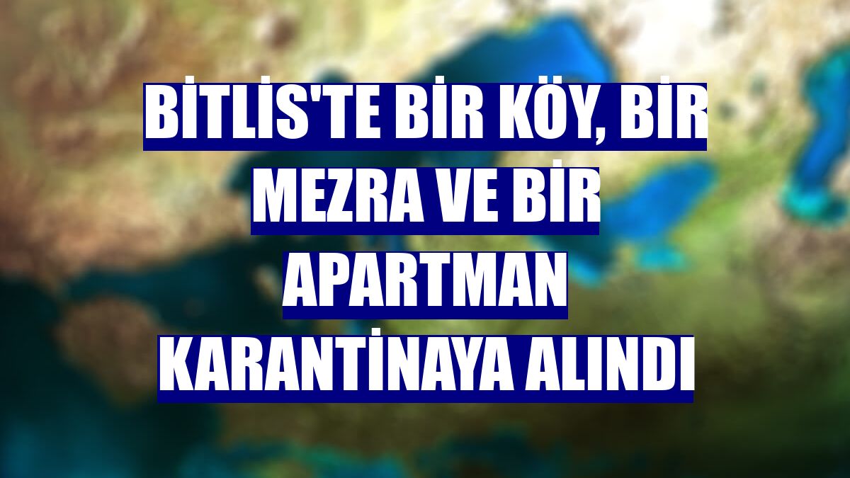 Bitlis'te bir köy, bir mezra ve bir apartman karantinaya alındı