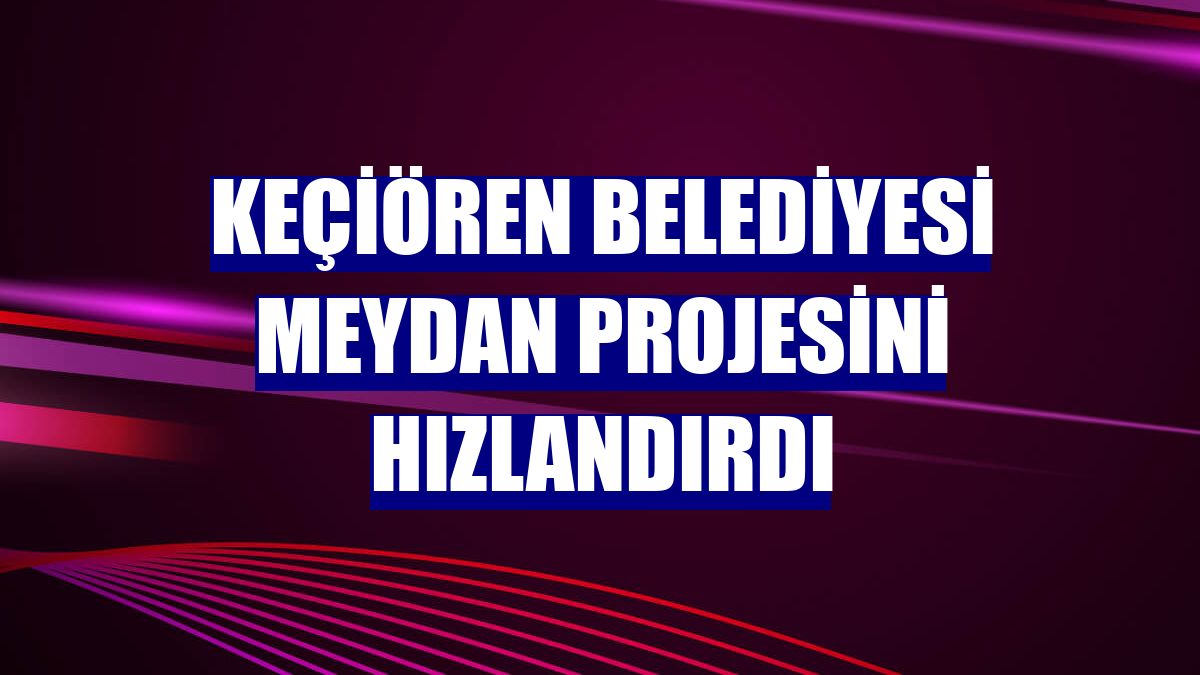 Keçiören Belediyesi meydan projesini hızlandırdı