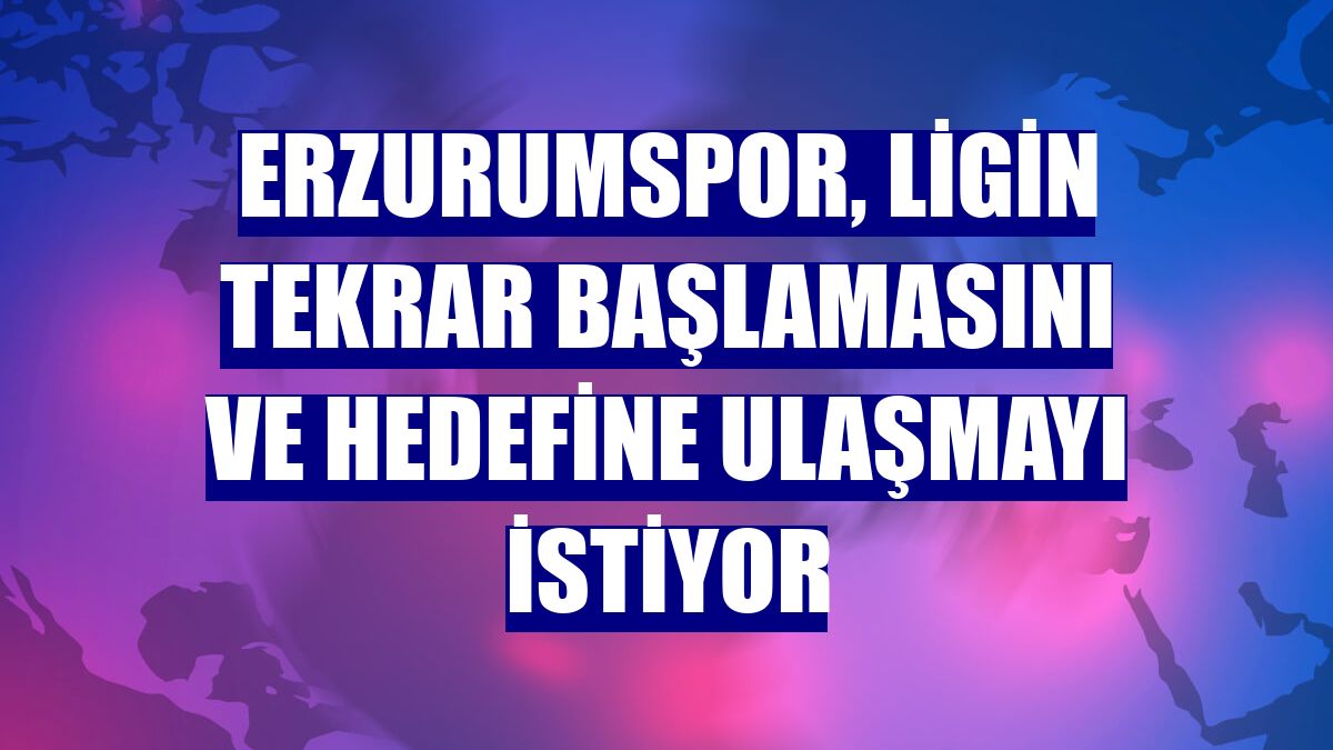 Erzurumspor, ligin tekrar başlamasını ve hedefine ulaşmayı istiyor