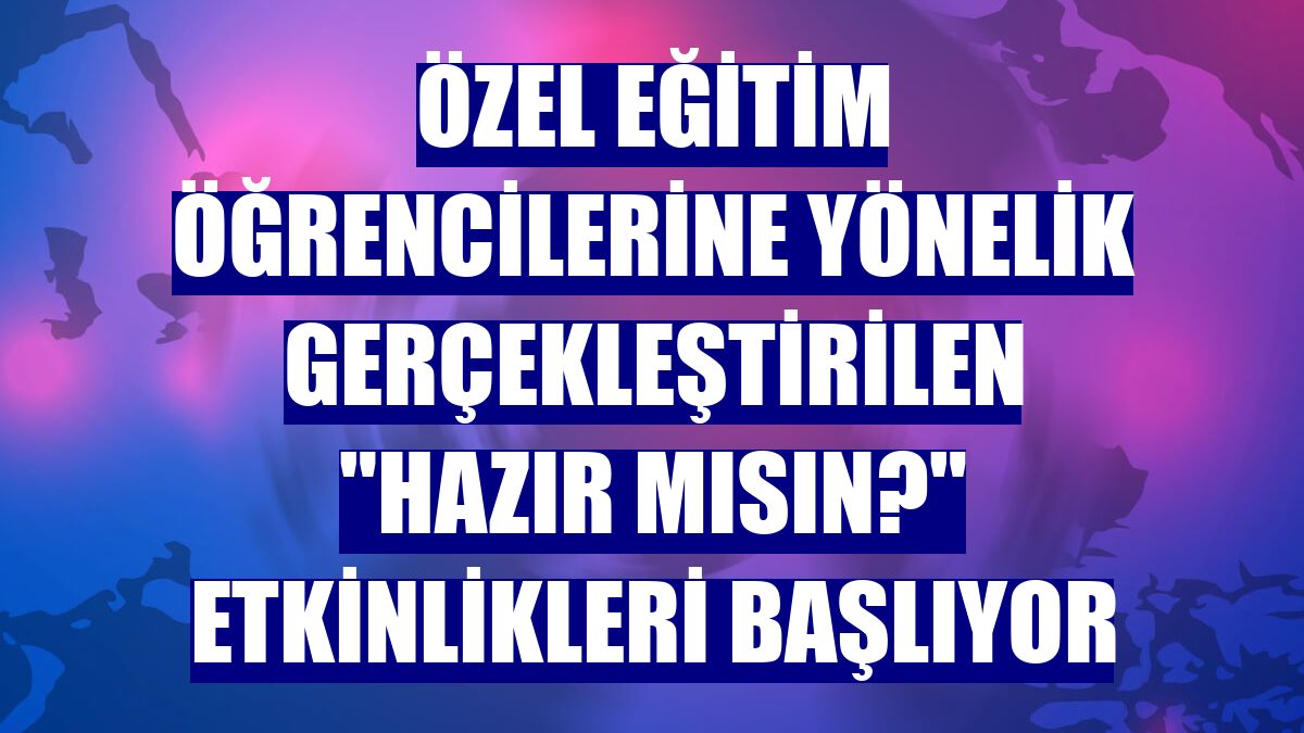 Özel eğitim öğrencilerine yönelik gerçekleştirilen "Hazır mısın?" etkinlikleri başlıyor