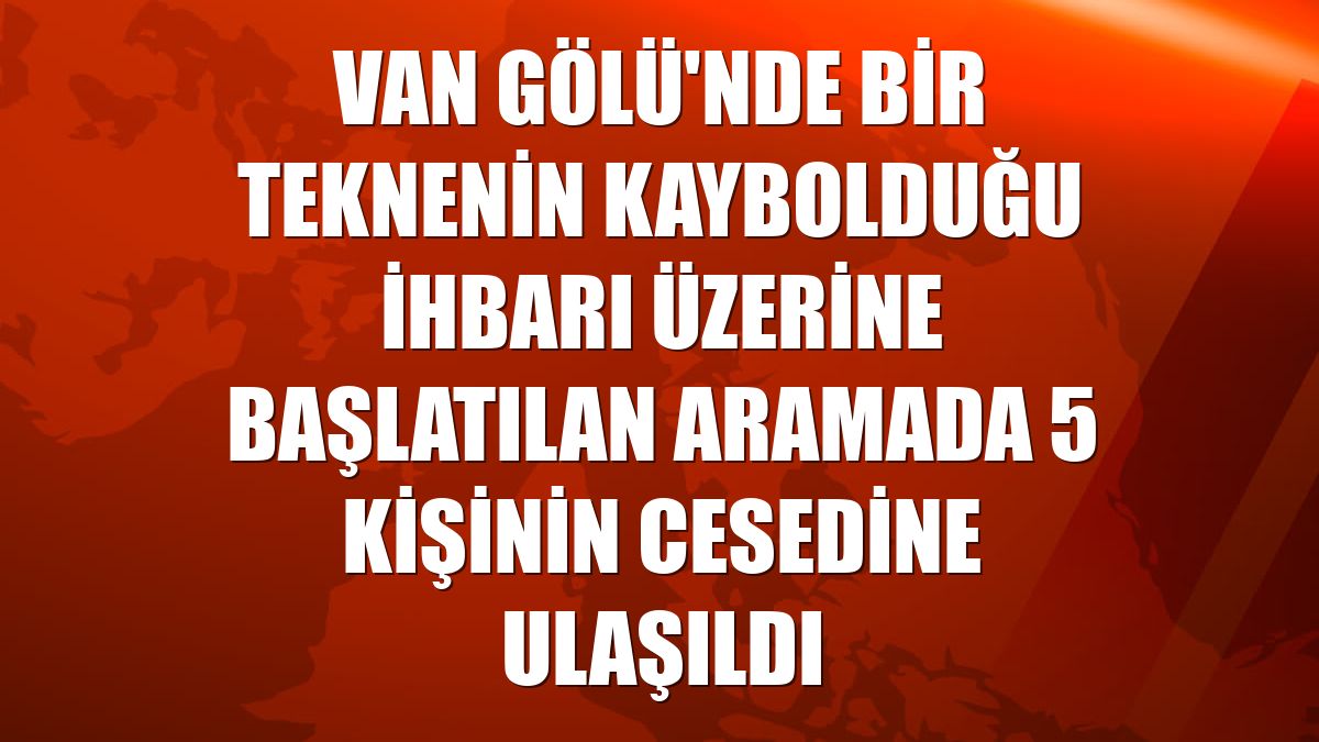 Van Gölü'nde bir teknenin kaybolduğu ihbarı üzerine başlatılan aramada 5 kişinin cesedine ulaşıldı