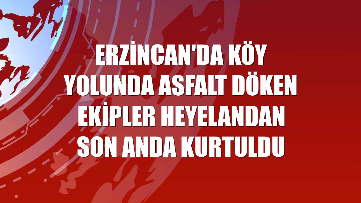 Erzincan'da köy yolunda asfalt döken ekipler heyelandan son anda kurtuldu