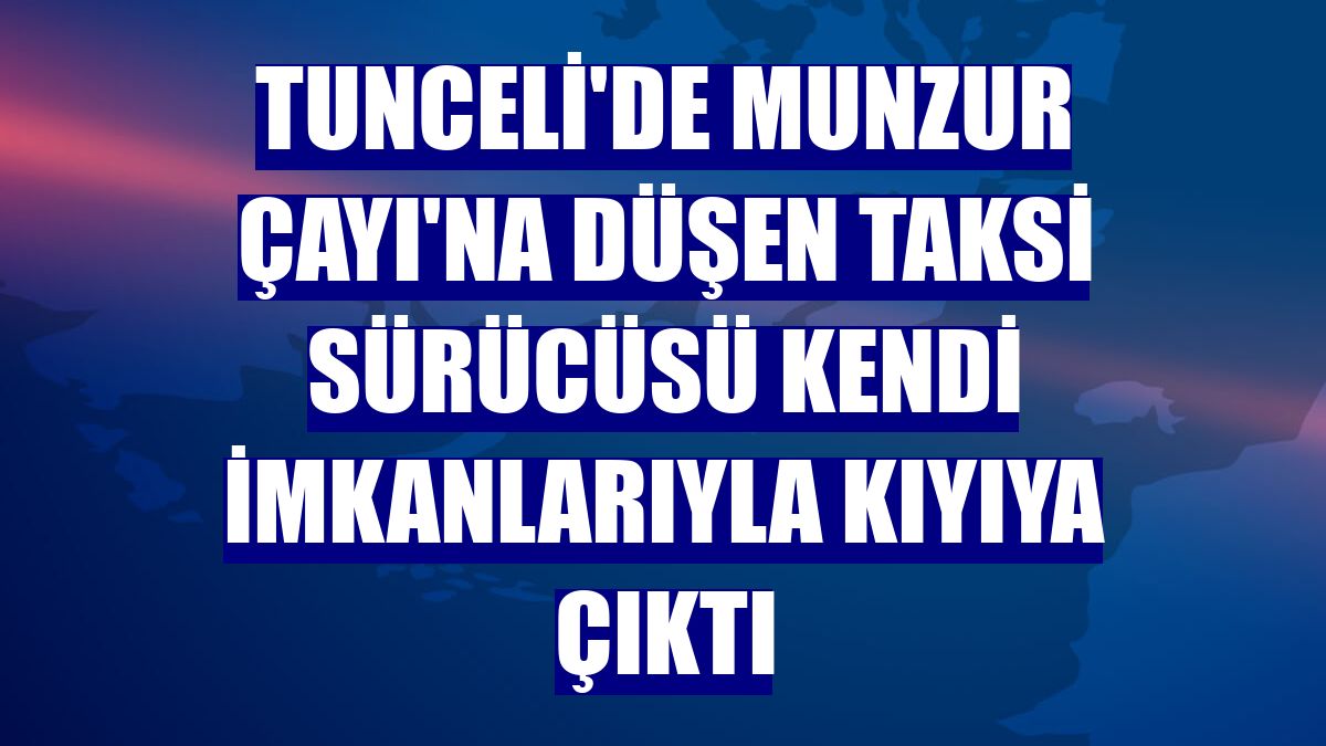 Tunceli'de Munzur Çayı'na düşen taksi sürücüsü kendi imkanlarıyla kıyıya çıktı