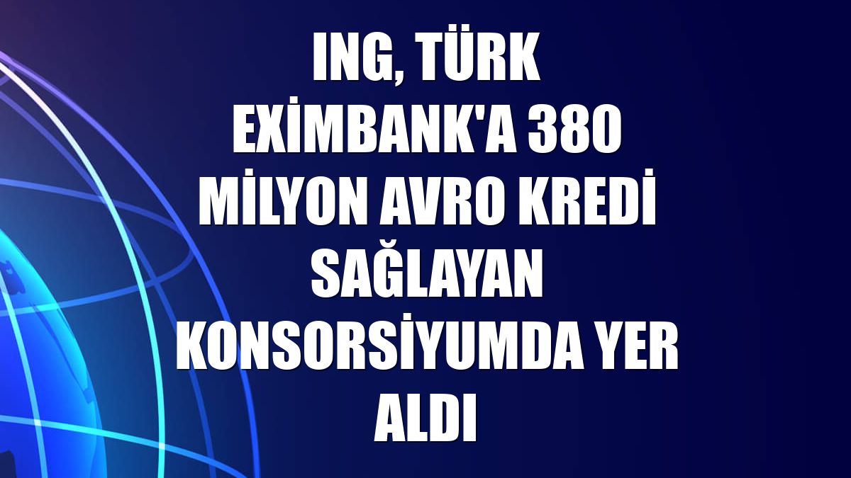 ING, Türk Eximbank'a 380 milyon avro kredi sağlayan konsorsiyumda yer aldı