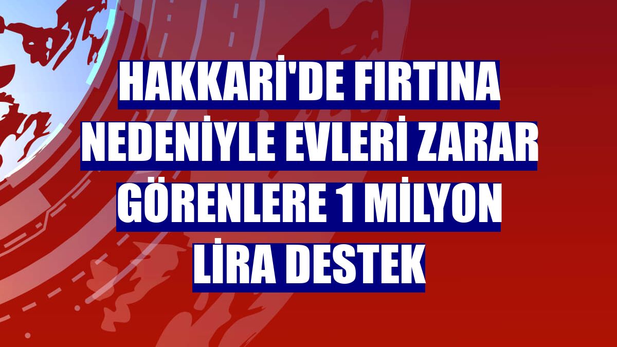 Hakkari'de fırtına nedeniyle evleri zarar görenlere 1 milyon lira destek