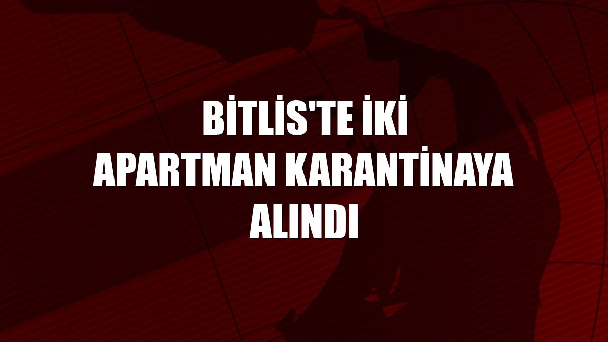 Bitlis'te iki apartman karantinaya alındı