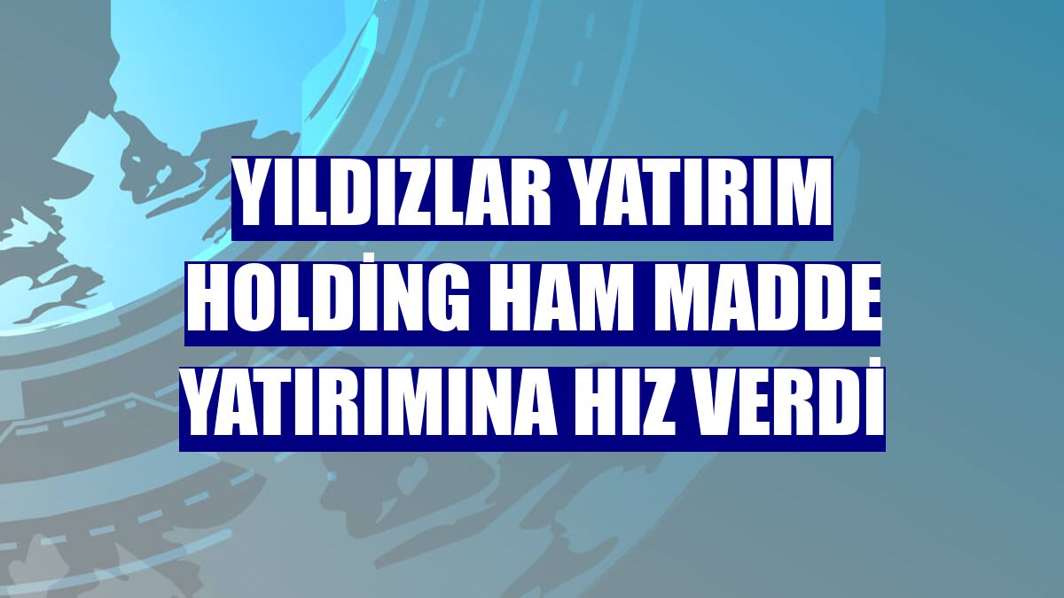 Yıldızlar Yatırım Holding ham madde yatırımına hız verdi