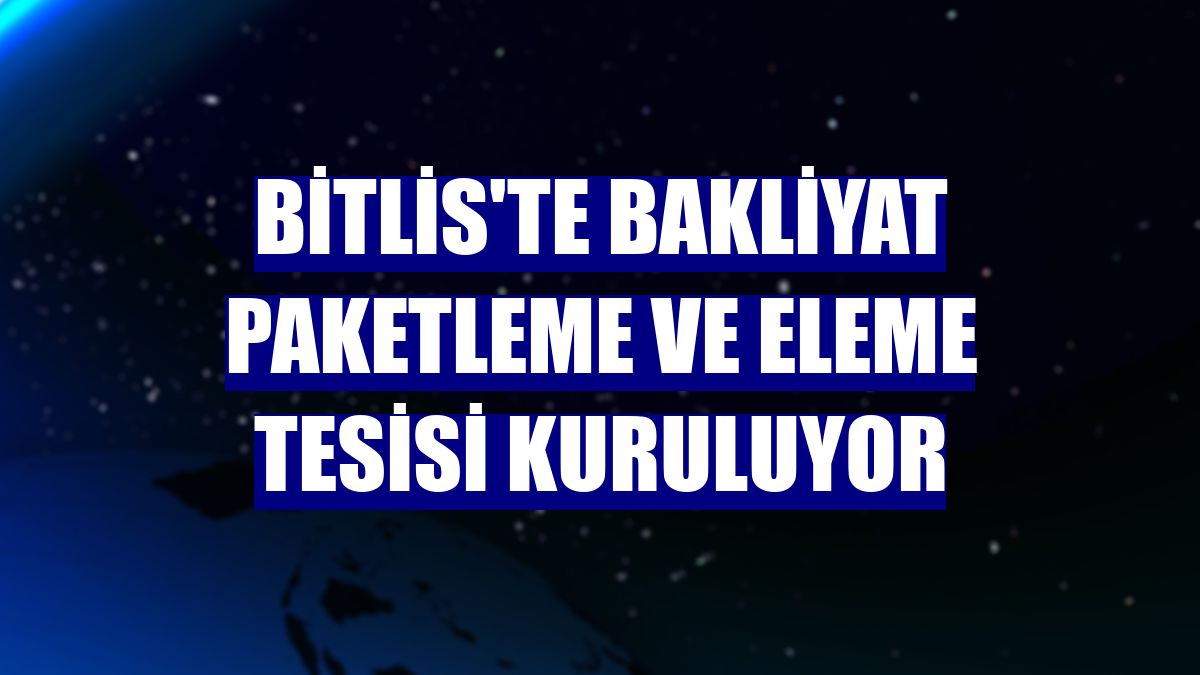Bitlis'te bakliyat paketleme ve eleme tesisi kuruluyor