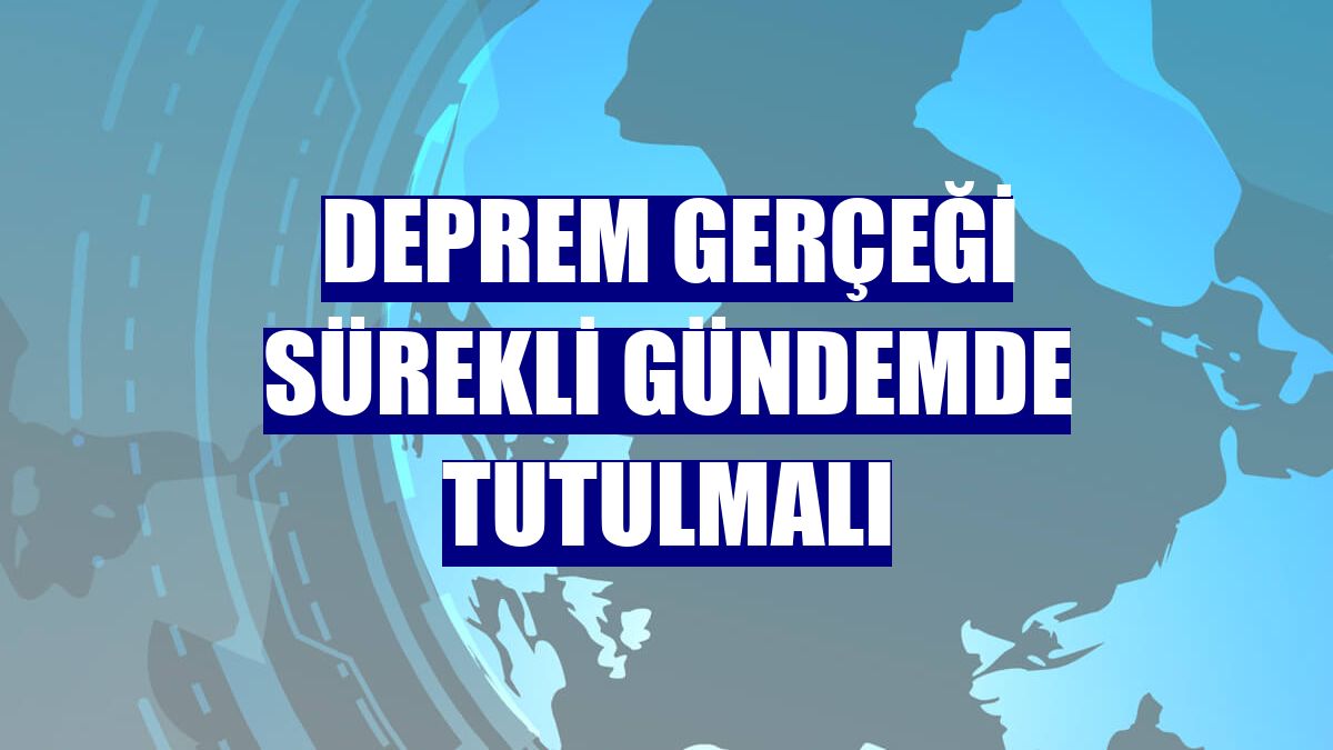 Deprem gerçeği sürekli gündemde tutulmalı