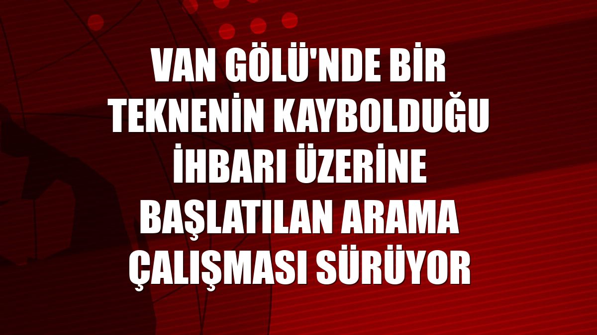 Van Gölü'nde bir teknenin kaybolduğu ihbarı üzerine başlatılan arama çalışması sürüyor