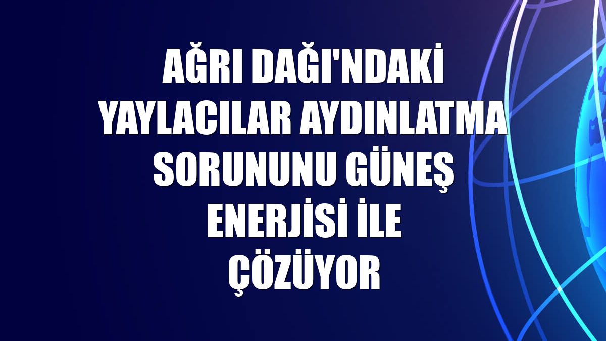 Ağrı Dağı'ndaki yaylacılar aydınlatma sorununu güneş enerjisi ile çözüyor