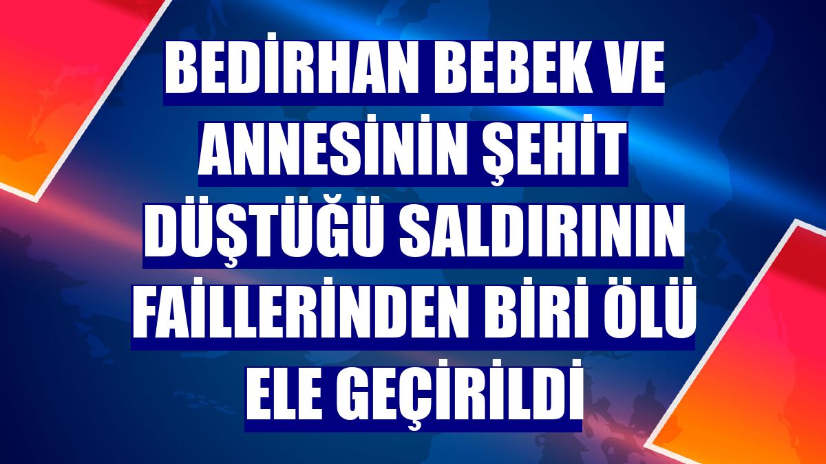 Bedirhan bebek ve annesinin şehit düştüğü saldırının faillerinden biri ölü ele geçirildi