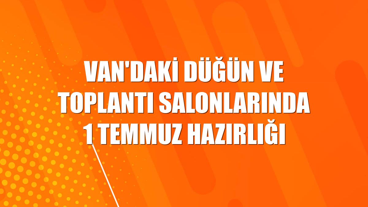 Van'daki düğün ve toplantı salonlarında 1 Temmuz hazırlığı
