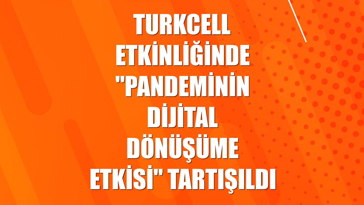 Turkcell etkinliğinde "pandeminin dijital dönüşüme etkisi" tartışıldı