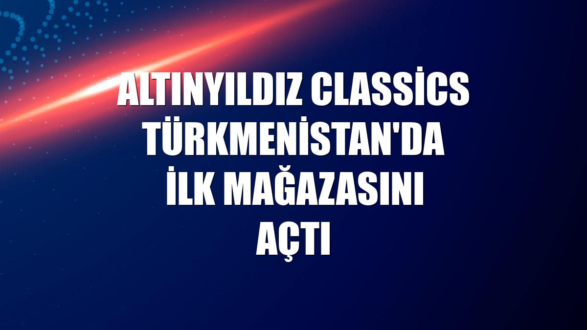 Altınyıldız Classics Türkmenistan'da ilk mağazasını açtı