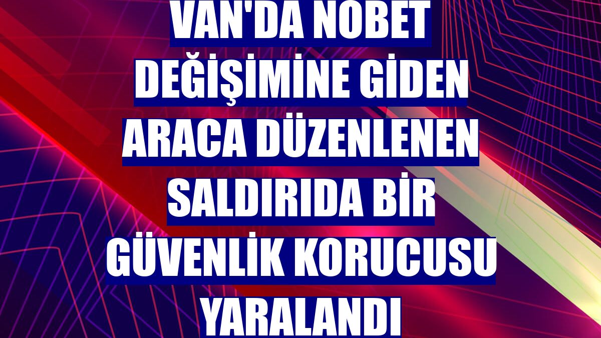 Van'da nöbet değişimine giden araca düzenlenen saldırıda bir güvenlik korucusu yaralandı