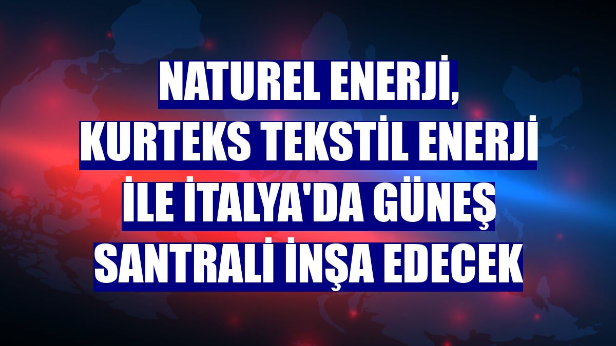 Naturel Enerji, KURTEKS Tekstil Enerji ile İtalya'da güneş santrali inşa edecek