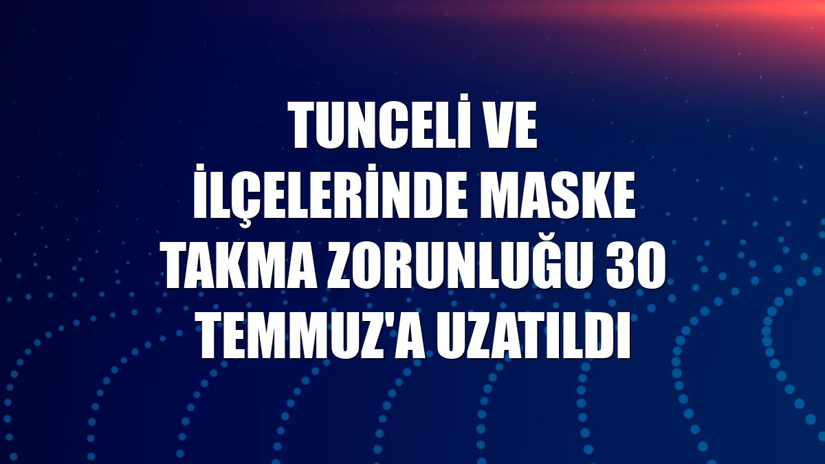 Tunceli ve ilçelerinde maske takma zorunluğu 30 Temmuz'a uzatıldı