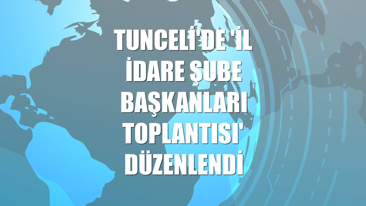 Tunceli'de 'İl İdare Şube Başkanları Toplantısı' düzenlendi