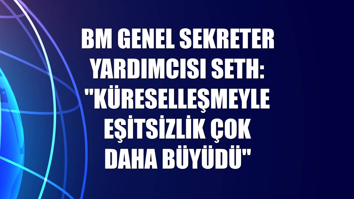 BM Genel Sekreter Yardımcısı Seth: "Küreselleşmeyle eşitsizlik çok daha büyüdü"