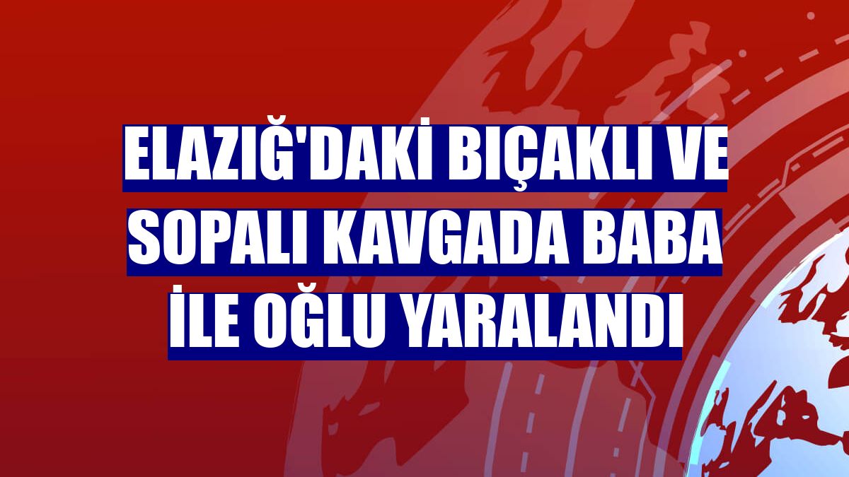 Elazığ'daki bıçaklı ve sopalı kavgada baba ile oğlu yaralandı