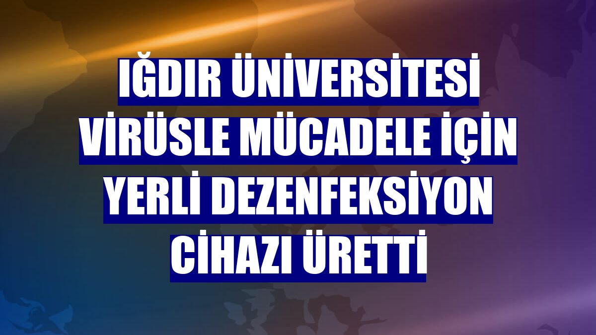 Iğdır Üniversitesi virüsle mücadele için yerli dezenfeksiyon cihazı üretti