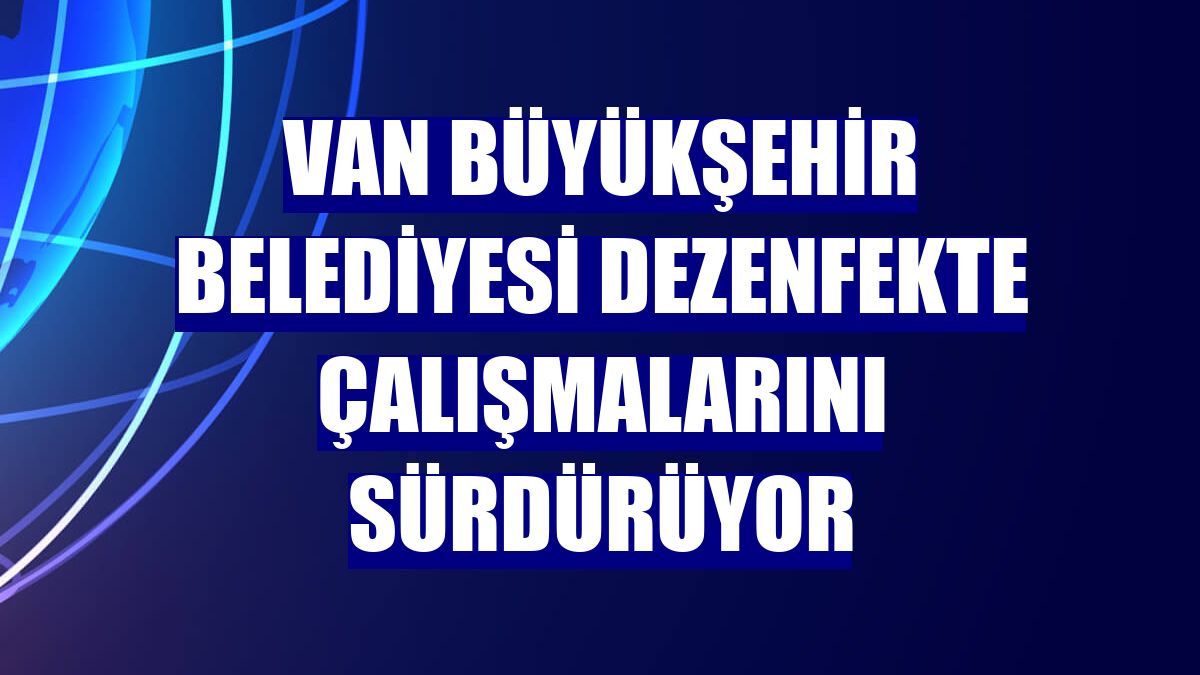 Van Büyükşehir Belediyesi dezenfekte çalışmalarını sürdürüyor