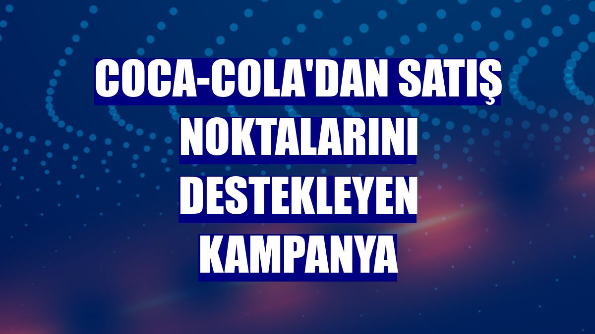 Coca-Cola'dan satış noktalarını destekleyen kampanya