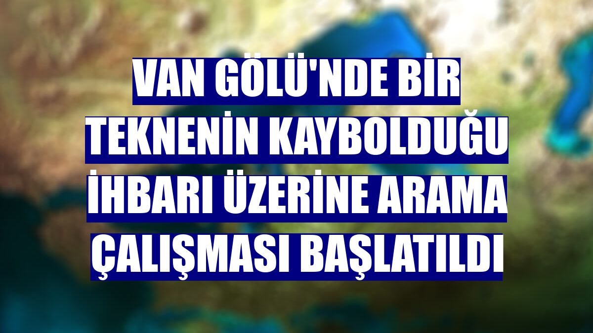 Van Gölü'nde bir teknenin kaybolduğu ihbarı üzerine arama çalışması başlatıldı