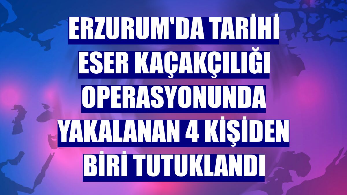 Erzurum'da tarihi eser kaçakçılığı operasyonunda yakalanan 4 kişiden biri tutuklandı