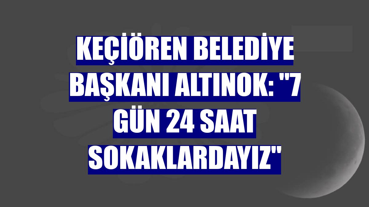Keçiören Belediye Başkanı Altınok: "7 gün 24 saat sokaklardayız"