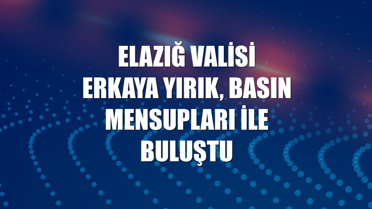 Elazığ Valisi Erkaya Yırık, basın mensupları ile buluştu