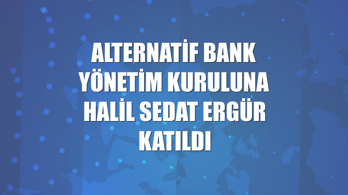 Alternatif Bank yönetim kuruluna Halil Sedat Ergür katıldı