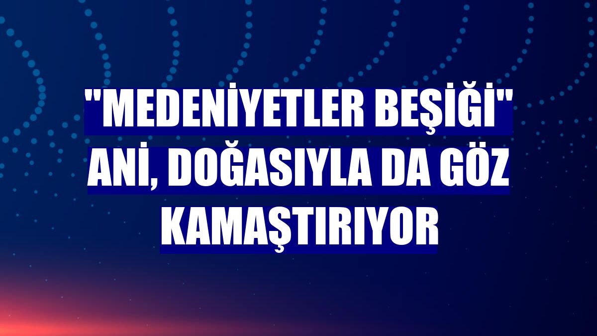 "Medeniyetler Beşiği" Ani, doğasıyla da göz kamaştırıyor