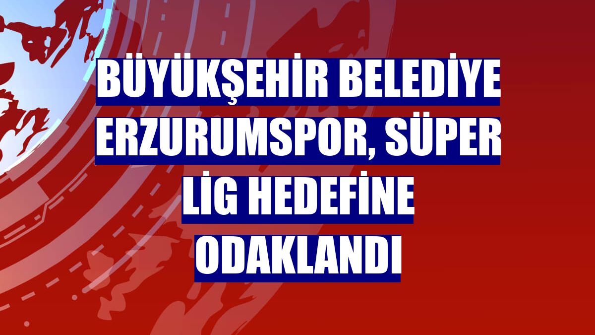 Büyükşehir Belediye Erzurumspor, Süper Lig hedefine odaklandı