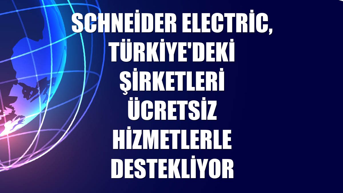 Schneider Electric, Türkiye'deki şirketleri ücretsiz hizmetlerle destekliyor