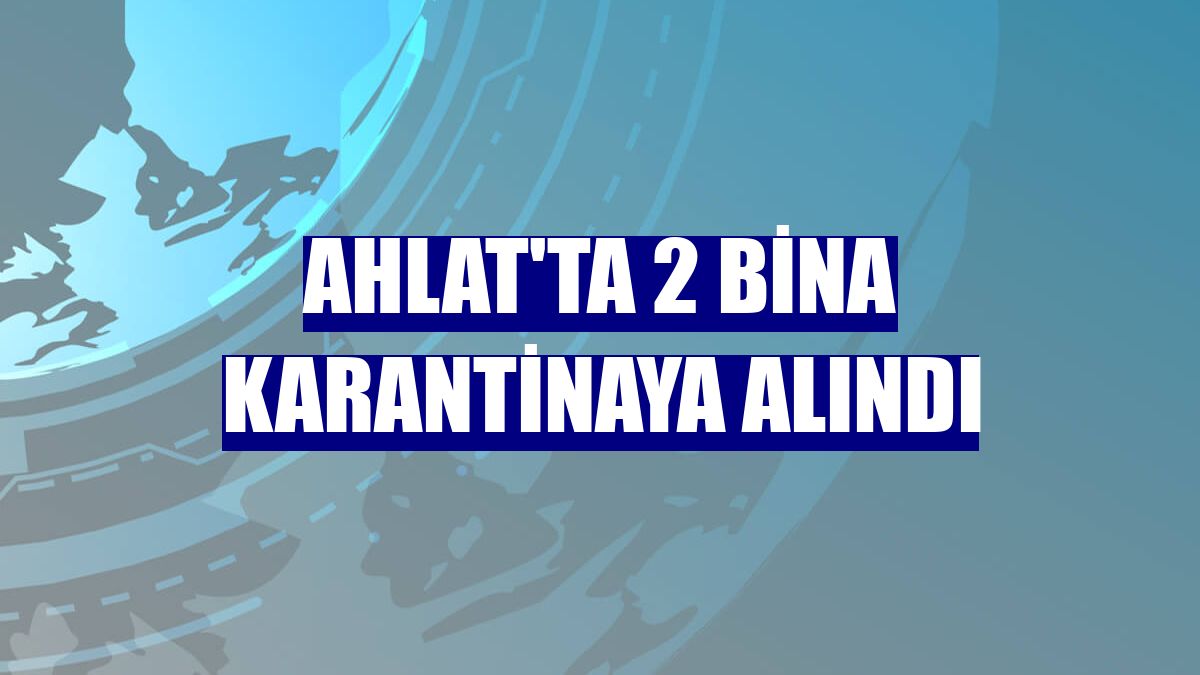 Ahlat'ta 2 bina karantinaya alındı