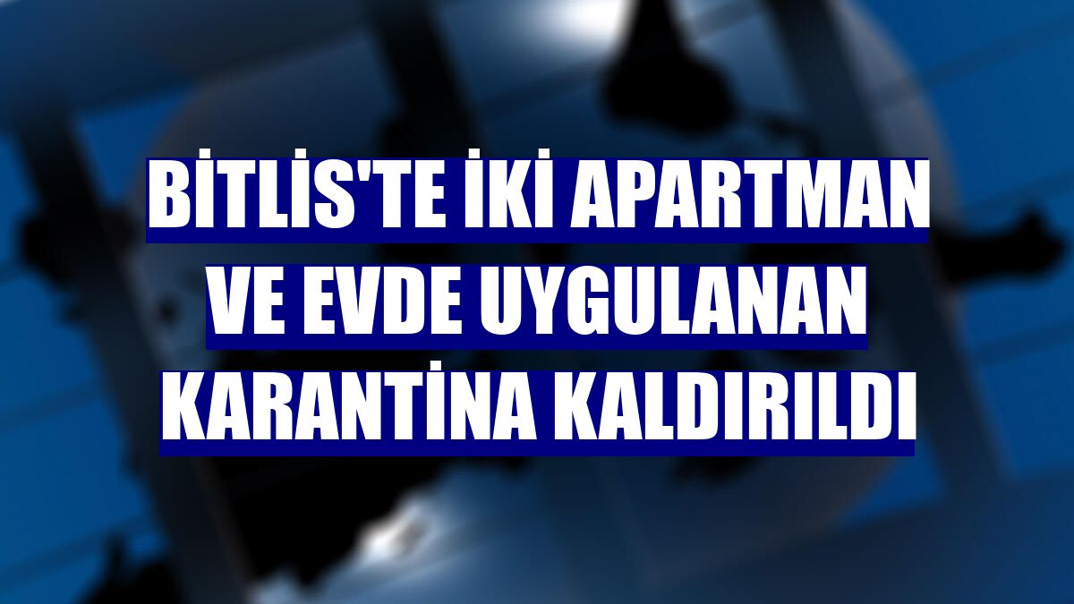 Bitlis'te iki apartman ve evde uygulanan karantina kaldırıldı