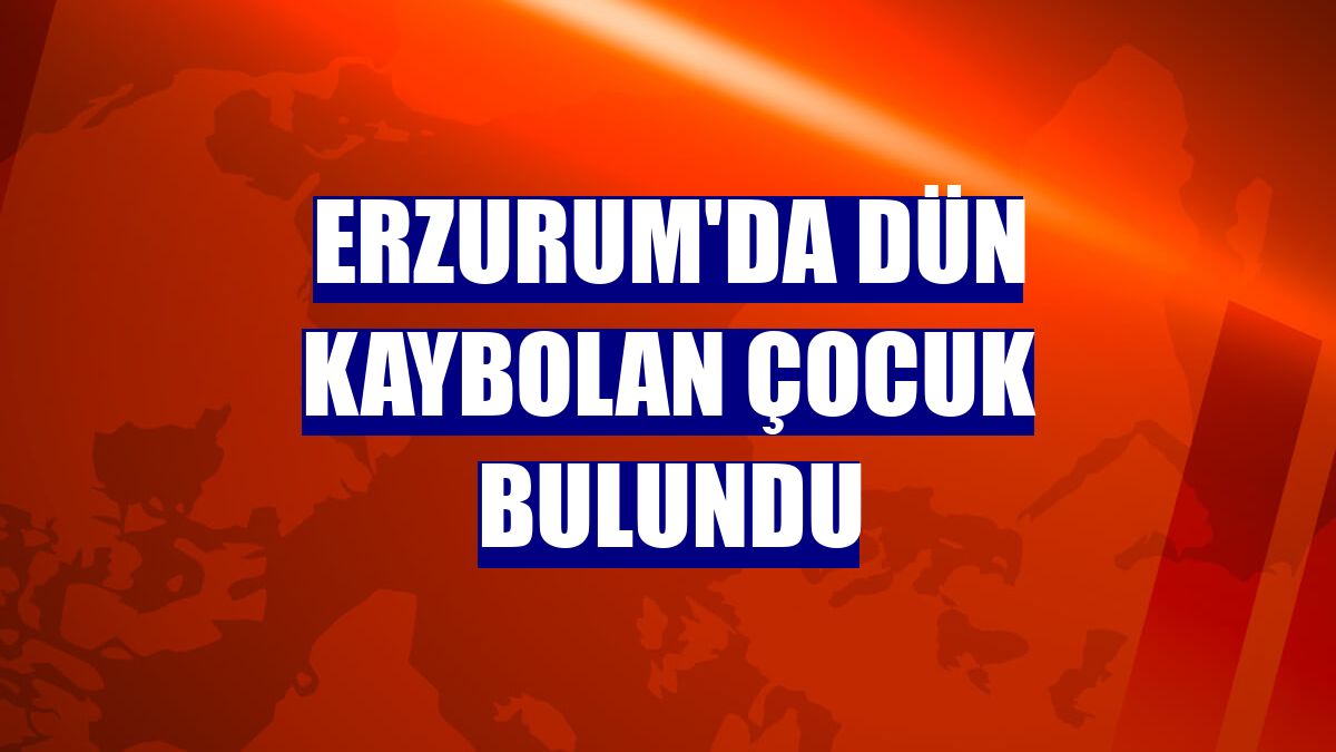 Erzurum'da dün kaybolan çocuk bulundu