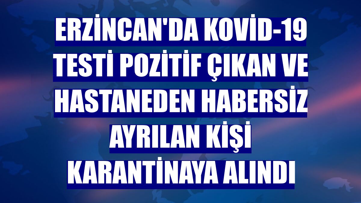 Erzincan'da Kovid-19 testi pozitif çıkan ve hastaneden habersiz ayrılan kişi karantinaya alındı