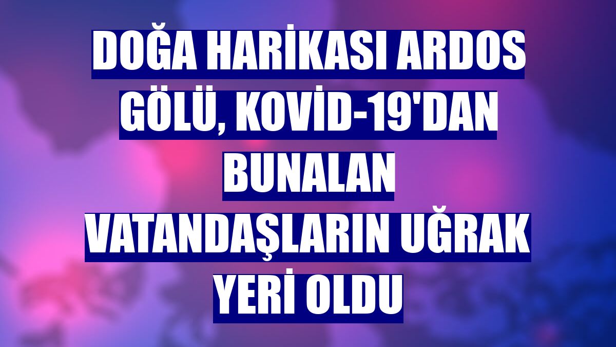 Doğa harikası Ardos Gölü, Kovid-19'dan bunalan vatandaşların uğrak yeri oldu