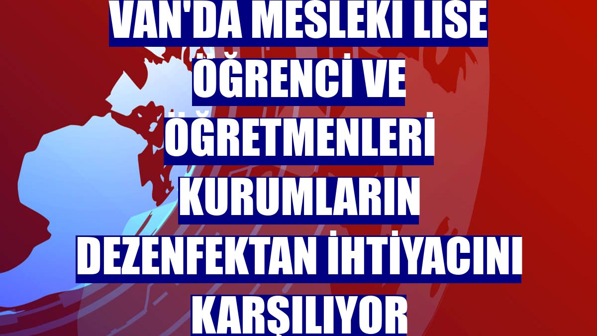 Van'da mesleki lise öğrenci ve öğretmenleri kurumların dezenfektan ihtiyacını karşılıyor
