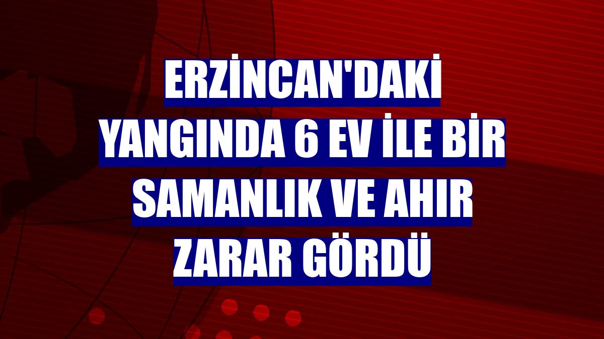 Erzincan'daki yangında 6 ev ile bir samanlık ve ahır zarar gördü