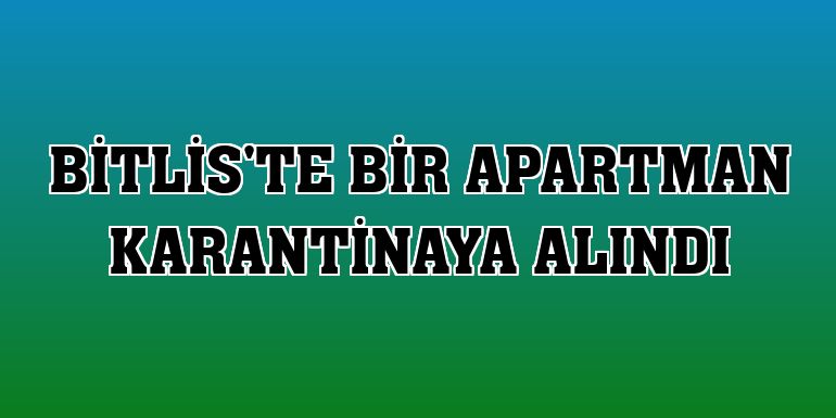 Bitlis'te bir apartman karantinaya alındı