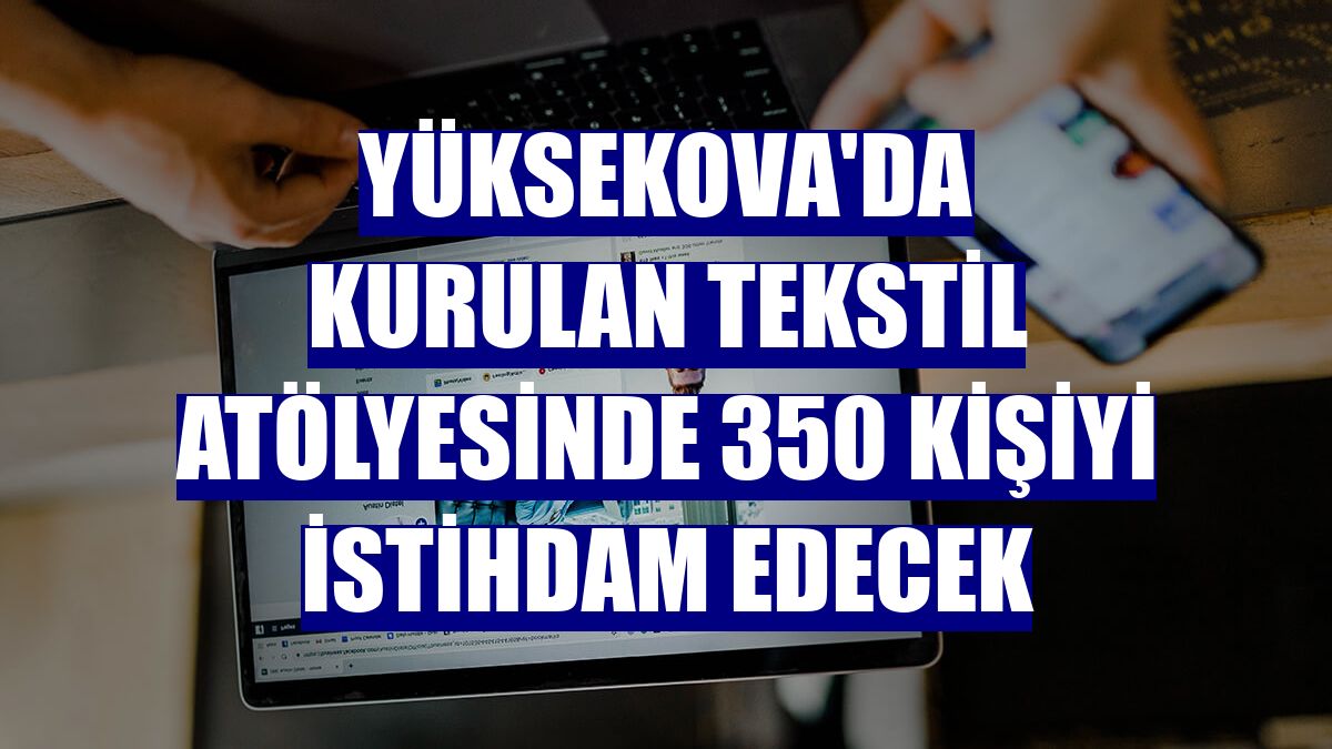 Yüksekova'da kurulan tekstil atölyesinde 350 kişiyi istihdam edecek