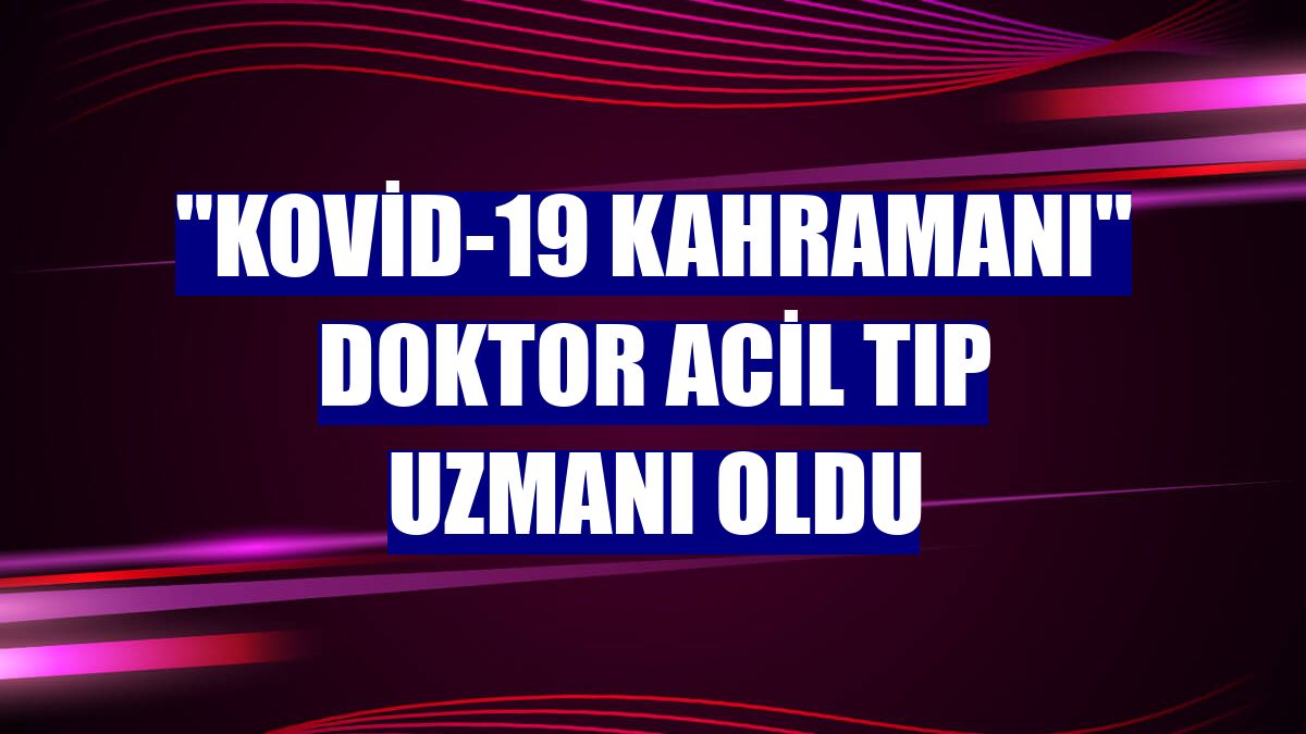 "Kovid-19 kahramanı" doktor acil tıp uzmanı oldu
