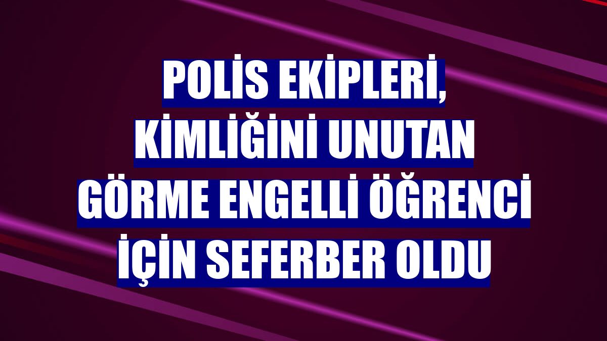 Polis ekipleri, kimliğini unutan görme engelli öğrenci için seferber oldu