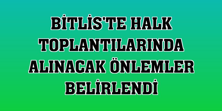 Bitlis'te halk toplantılarında alınacak önlemler belirlendi